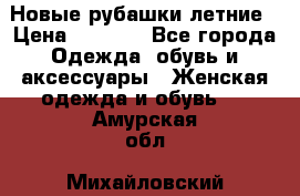 Новые рубашки летние › Цена ­ 2 000 - Все города Одежда, обувь и аксессуары » Женская одежда и обувь   . Амурская обл.,Михайловский р-н